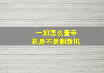 一加怎么查手机是不是翻新机