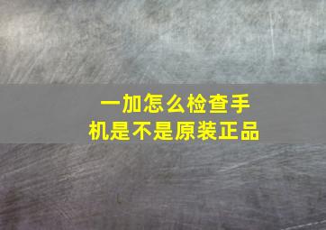 一加怎么检查手机是不是原装正品