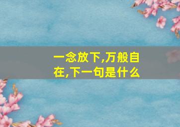 一念放下,万般自在,下一句是什么