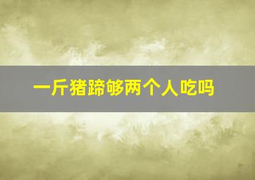 一斤猪蹄够两个人吃吗