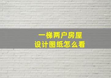 一梯两户房屋设计图纸怎么看