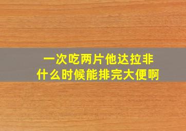 一次吃两片他达拉非什么时候能排完大便啊