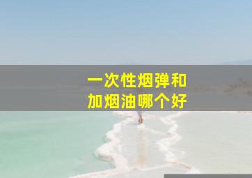 一次性烟弹和加烟油哪个好