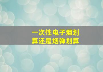 一次性电子烟划算还是烟弹划算