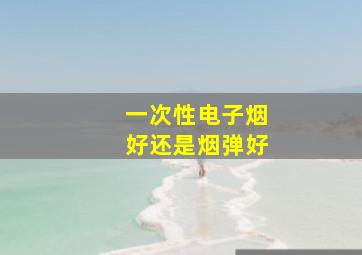 一次性电子烟好还是烟弹好