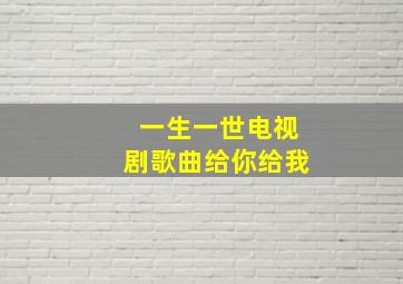 一生一世电视剧歌曲给你给我