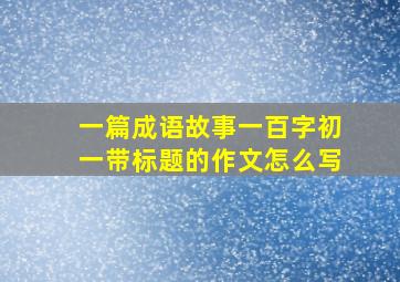 一篇成语故事一百字初一带标题的作文怎么写