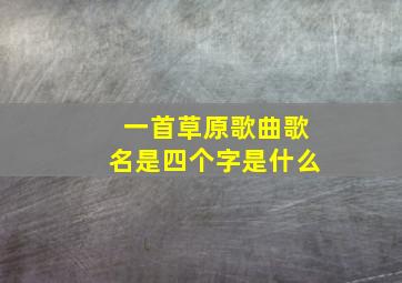 一首草原歌曲歌名是四个字是什么