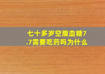 七十多岁空腹血糖7.7需要吃药吗为什么