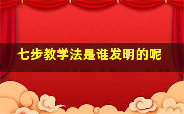 七步教学法是谁发明的呢