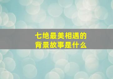 七绝最美相遇的背景故事是什么