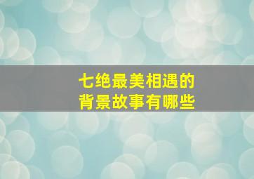 七绝最美相遇的背景故事有哪些