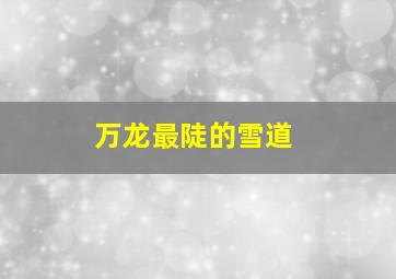 万龙最陡的雪道