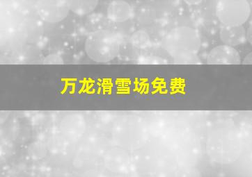 万龙滑雪场免费