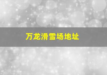 万龙滑雪场地址