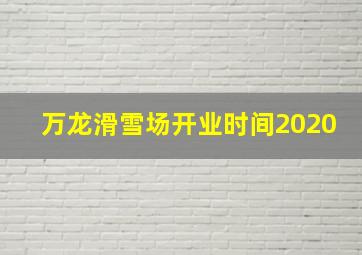 万龙滑雪场开业时间2020