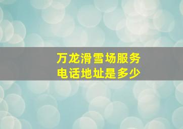 万龙滑雪场服务电话地址是多少