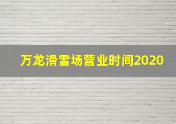 万龙滑雪场营业时间2020