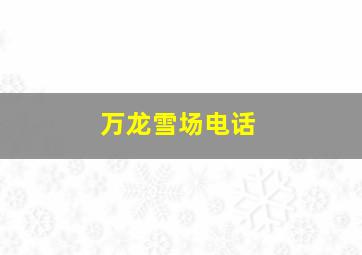 万龙雪场电话