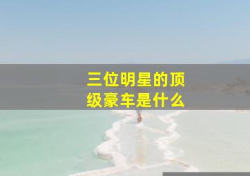 三位明星的顶级豪车是什么