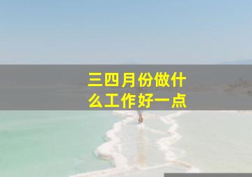 三四月份做什么工作好一点