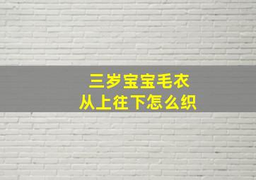 三岁宝宝毛衣从上往下怎么织