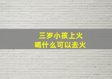 三岁小孩上火喝什么可以去火