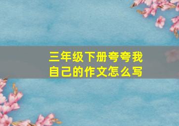 三年级下册夸夸我自己的作文怎么写