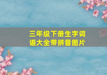 三年级下册生字词语大全带拼音图片