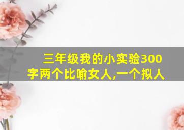 三年级我的小实验300字两个比喻女人,一个拟人