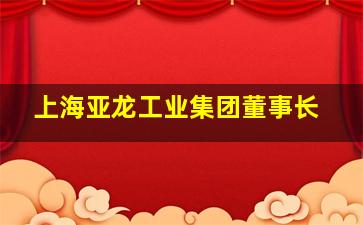 上海亚龙工业集团董事长