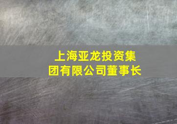 上海亚龙投资集团有限公司董事长