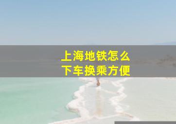 上海地铁怎么下车换乘方便