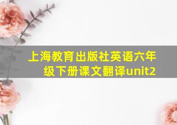 上海教育出版社英语六年级下册课文翻译unit2