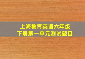 上海教育英语六年级下册第一单元测试题目