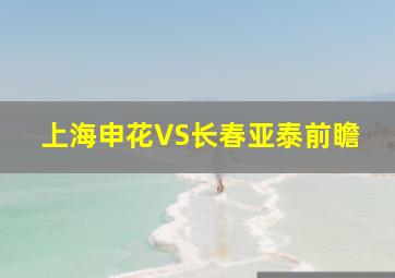 上海申花VS长春亚泰前瞻