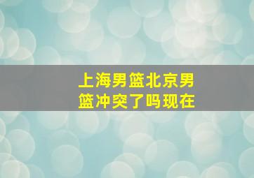 上海男篮北京男篮冲突了吗现在