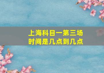 上海科目一第三场时间是几点到几点