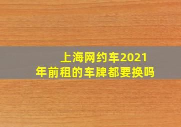 上海网约车2021年前租的车牌都要换吗