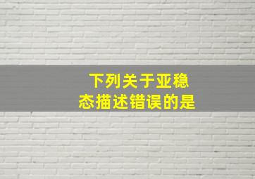 下列关于亚稳态描述错误的是