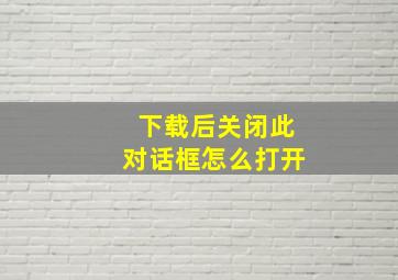 下载后关闭此对话框怎么打开