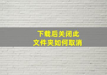 下载后关闭此文件夹如何取消