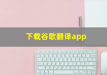 下载谷歌翻译app