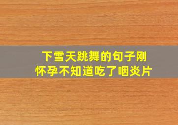 下雪天跳舞的句子刚怀孕不知道吃了咽炎片