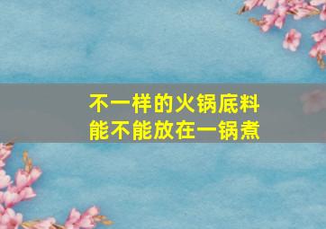 不一样的火锅底料能不能放在一锅煮