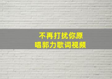 不再打扰你原唱郭力歌词视频