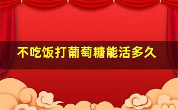 不吃饭打葡萄糖能活多久