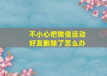 不小心把微信运动好友删除了怎么办