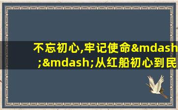 不忘初心,牢记使命——从红船初心到民族复兴