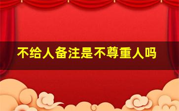 不给人备注是不尊重人吗